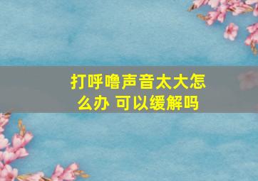 打呼噜声音太大怎么办 可以缓解吗